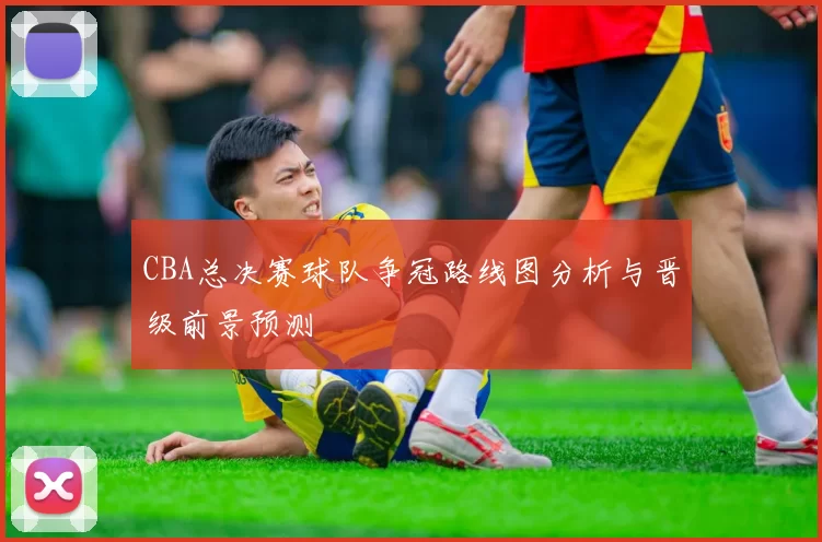 CBA总决赛球队争冠路线图分析与晋级前景预测