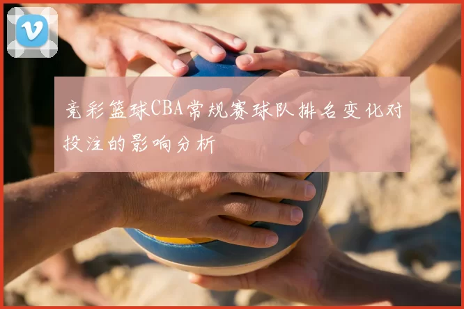 竞彩篮球CBA常规赛球队排名变化对投注的影响分析