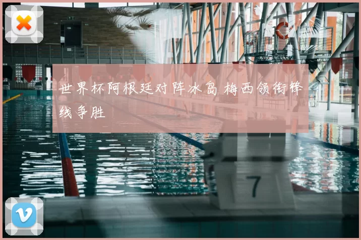 世界杯阿根廷对阵冰岛 梅西领衔锋线争胜