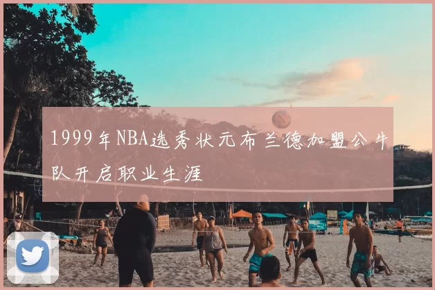 1999年NBA选秀状元布兰德加盟公牛队开启职业生涯