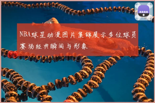 NBA球星动漫图片集锦展示多位球员赛场经典瞬间与形象