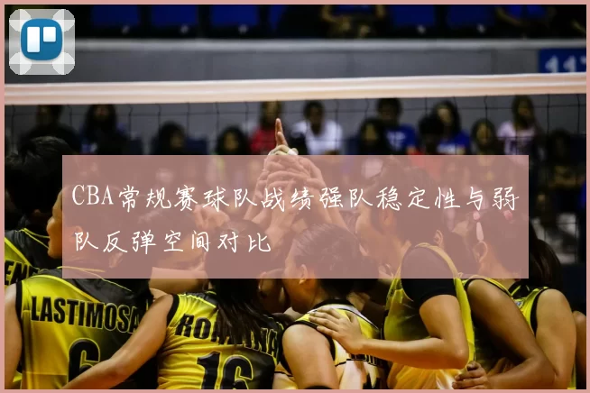 CBA常规赛球队战绩强队稳定性与弱队反弹空间对比