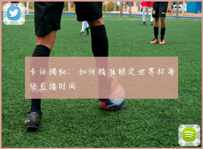 专访揭秘：如何精准锁定世界杯每场直播时间