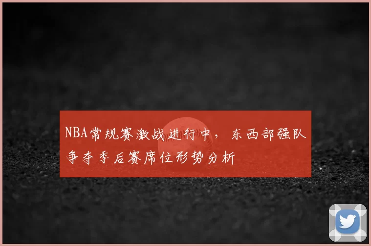 NBA常规赛激战进行中,东西部强队争夺季后赛席位形势分析