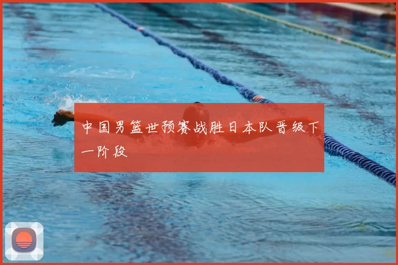 中国男篮世预赛战胜日本队晋级下一阶段