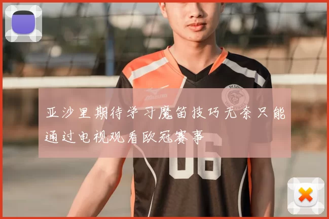 亚沙里期待学习魔笛技巧无奈只能通过电视观看欧冠赛事
