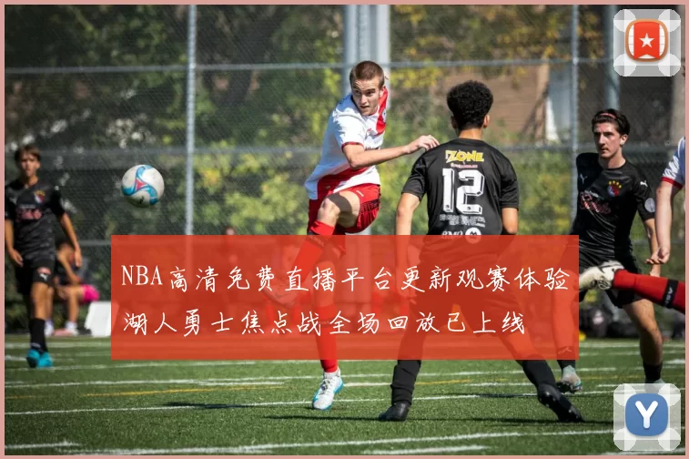 NBA高清免费直播平台更新观赛体验湖人勇士焦点战全场回放已上线