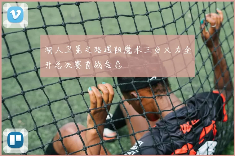湖人卫冕之路遇阻魔术三分火力全开总决赛首战告急