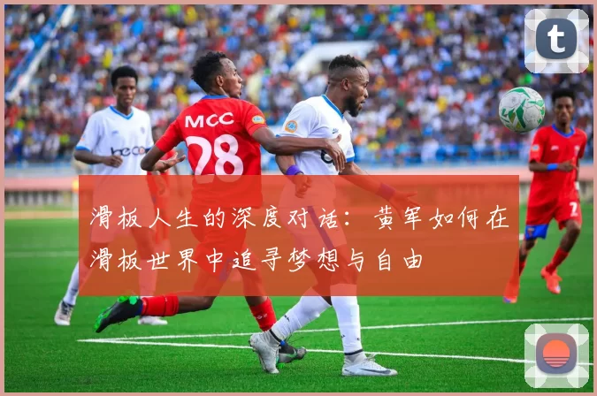 滑板人生的深度对话：黄军如何在滑板世界中追寻梦想与自由