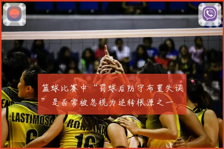 篮球比赛中“罚球后防守布置失误”是否常被忽视为逆转根源之一