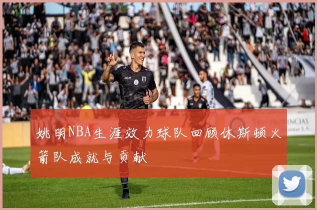 姚明NBA生涯效力球队回顾休斯顿火箭队成就与贡献