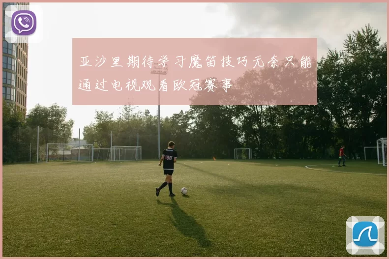 亚沙里期待学习魔笛技巧无奈只能通过电视观看欧冠赛事