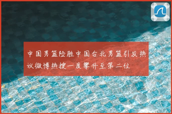 中国男篮险胜中国台北男篮引发热议微博热搜一度攀升至第二位