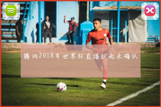 腾讯2018年世界杯直播权尚未确认