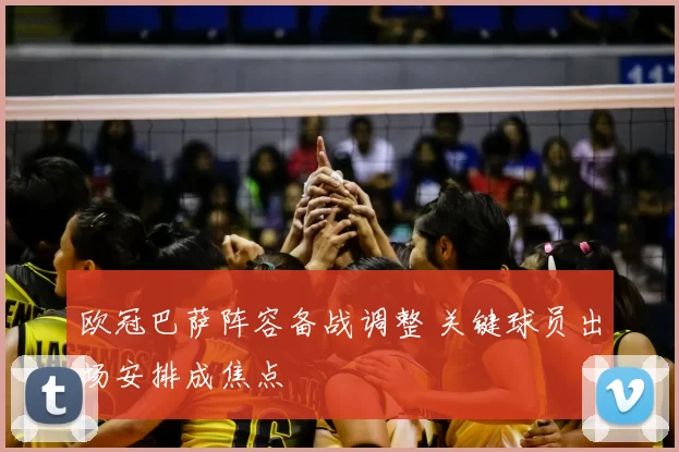 欧冠巴萨阵容备战调整 关键球员出场安排成焦点