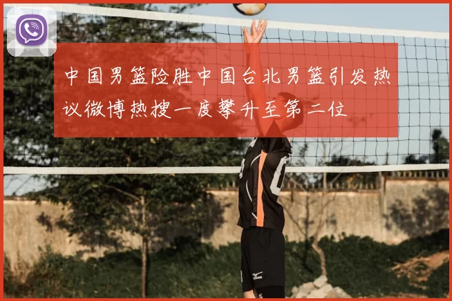 中国男篮险胜中国台北男篮引发热议微博热搜一度攀升至第二位