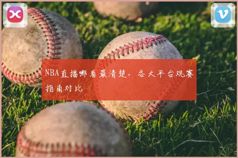 NBA直播哪看最清楚，各大平台观赛指南对比