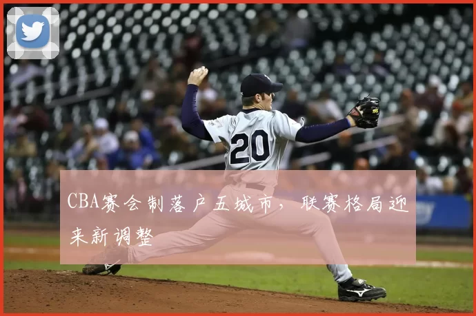 CBA赛会制落户五城市，联赛格局迎来新调整