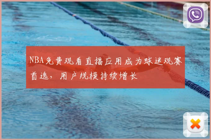 NBA免费观看直播应用成为球迷观赛首选，用户规模持续增长