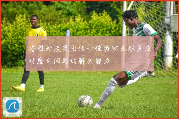 塔图姆谈复出信心强调职业球员应对磨合问题的解决能力