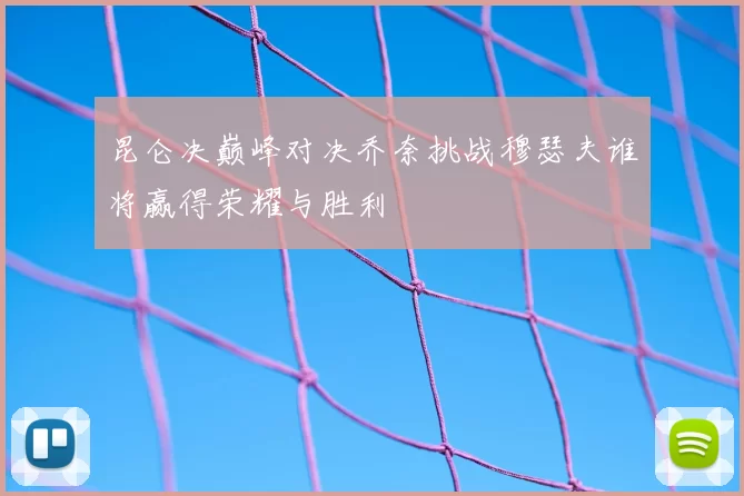 昆仑决巅峰对决乔奈挑战穆瑟夫谁将赢得荣耀与胜利
