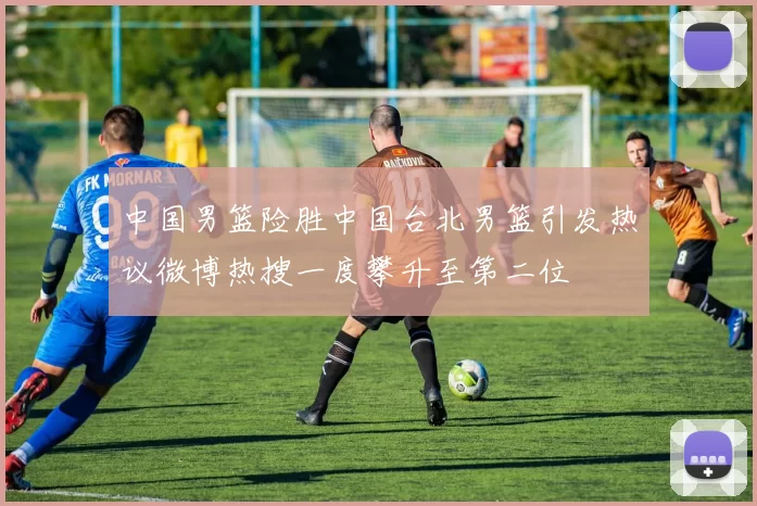 中国男篮险胜中国台北男篮引发热议微博热搜一度攀升至第二位