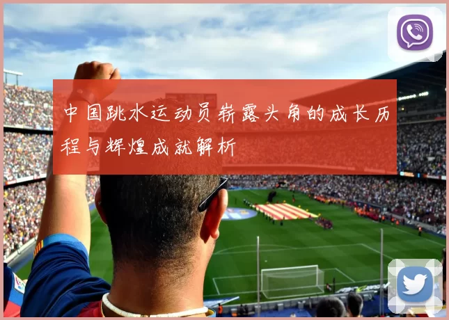 中国跳水运动员崭露头角的成长历程与辉煌成就解析