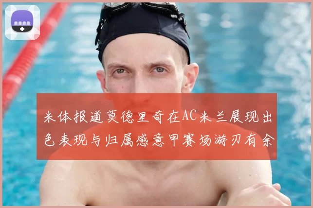米体报道莫德里奇在AC米兰展现出色表现与归属感意甲赛场游刃有余