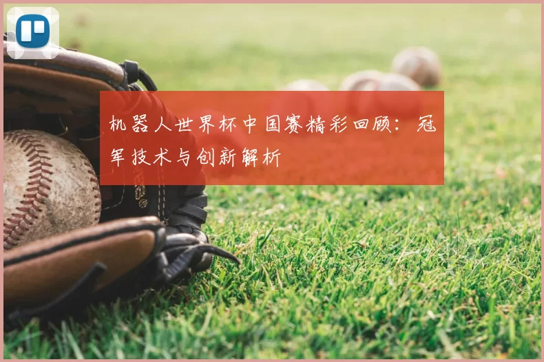 机器人世界杯中国赛精彩回顾：冠军技术与创新解析