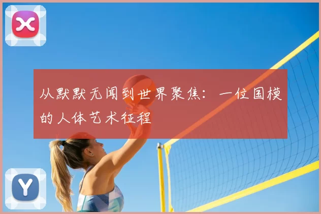 从默默无闻到世界聚焦：一位国模的人体艺术征程