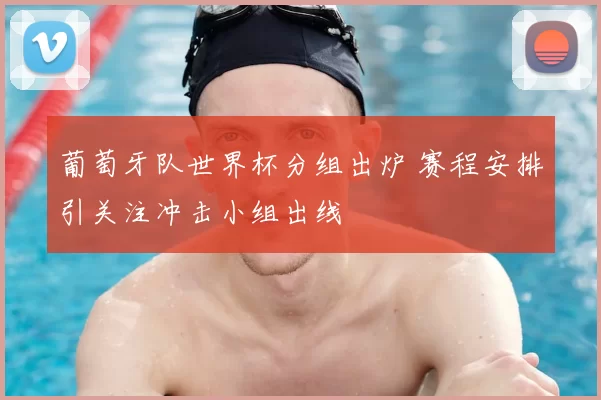 葡萄牙队世界杯分组出炉 赛程安排引关注冲击小组出线