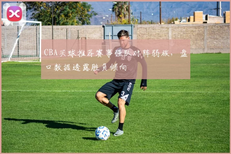 CBA买球推荐赛事强队对阵弱旅，盘口数据透露胜负倾向