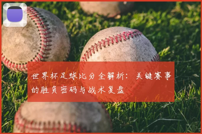 世界杯足球比分全解析：关键赛事的胜负密码与战术复盘