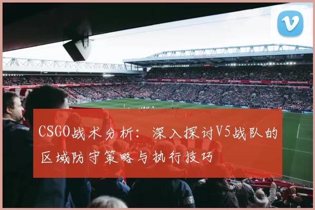 CSGO战术分析：深入探讨V5战队的区域防守策略与执行技巧