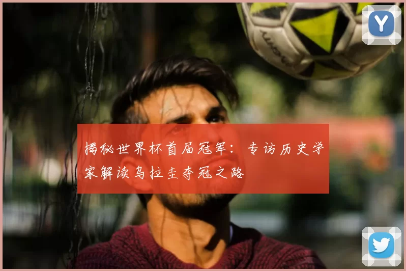 揭秘世界杯首届冠军：专访历史学家解读乌拉圭夺冠之路
