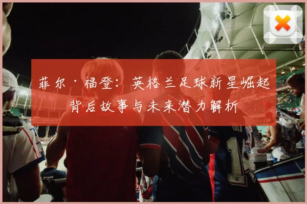 菲尔·福登：英格兰足球新星崛起的背后故事与未来潜力解析