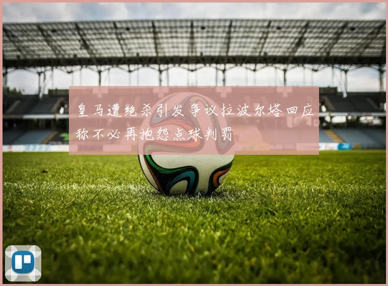 皇马遭绝杀引发争议拉波尔塔回应称不必再抱怨点球判罚
