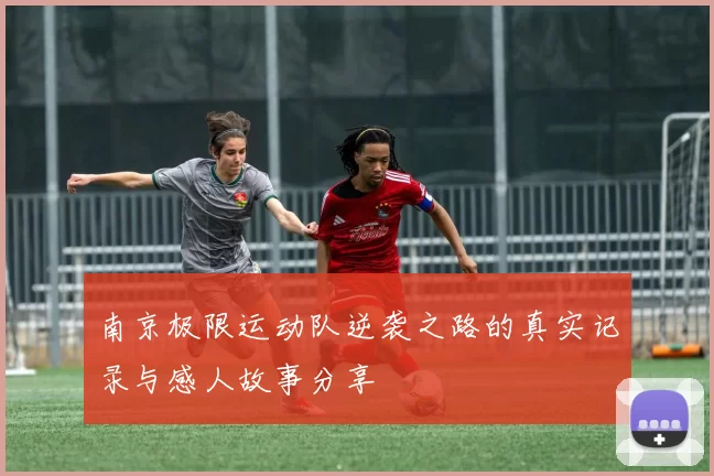 南京极限运动队逆袭之路的真实记录与感人故事分享