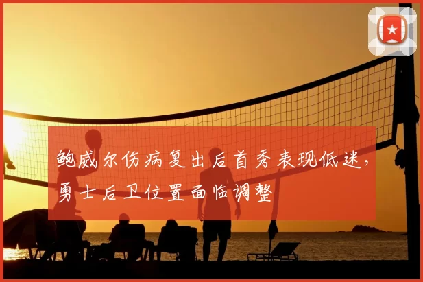 鲍威尔伤病复出后首秀表现低迷，勇士后卫位置面临调整