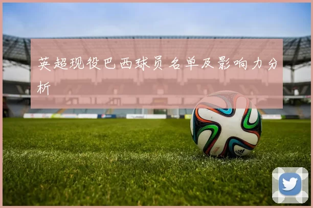 英超现役巴西球员名单及影响力分析