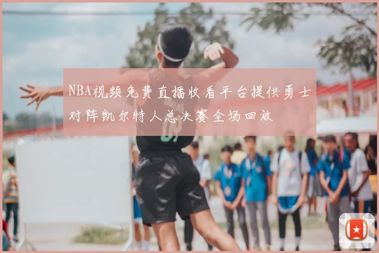 NBA视频免费直播收看平台提供勇士对阵凯尔特人总决赛全场回放