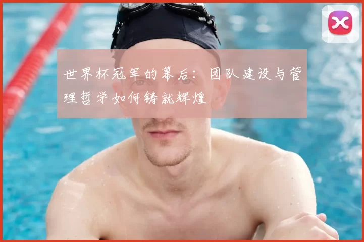 世界杯冠军的幕后:团队建设与管理哲学如何铸就辉煌