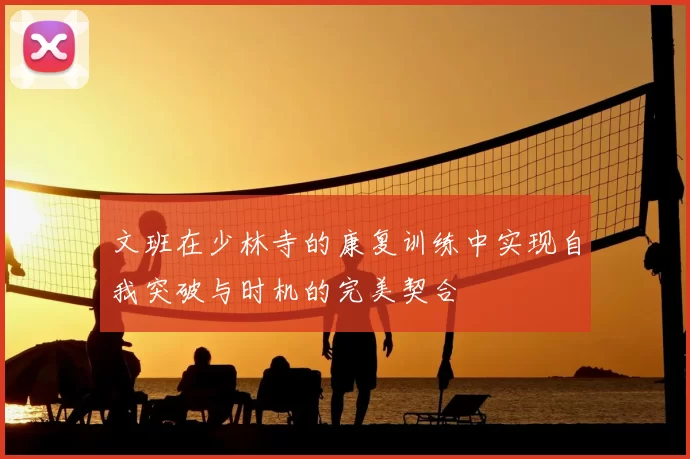 文班在少林寺的康复训练中实现自我突破与时机的完美契合