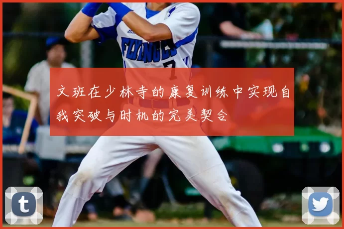 文班在少林寺的康复训练中实现自我突破与时机的完美契合