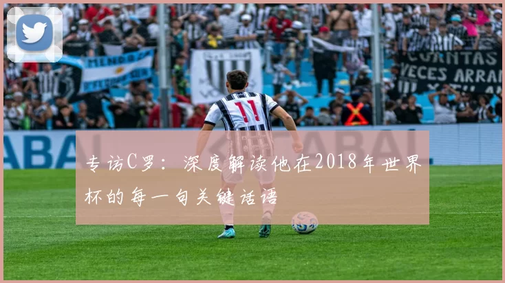 专访C罗：深度解读他在2018年世界杯的每一句关键话语