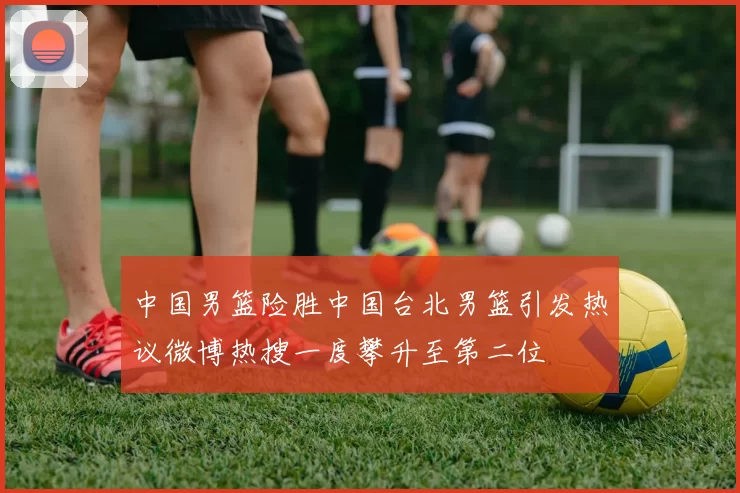 中国男篮险胜中国台北男篮引发热议微博热搜一度攀升至第二位