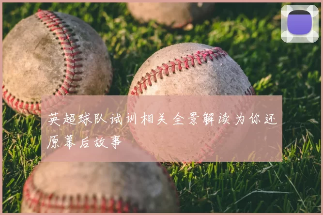 英超球队试训相关全景解读为你还原幕后故事
