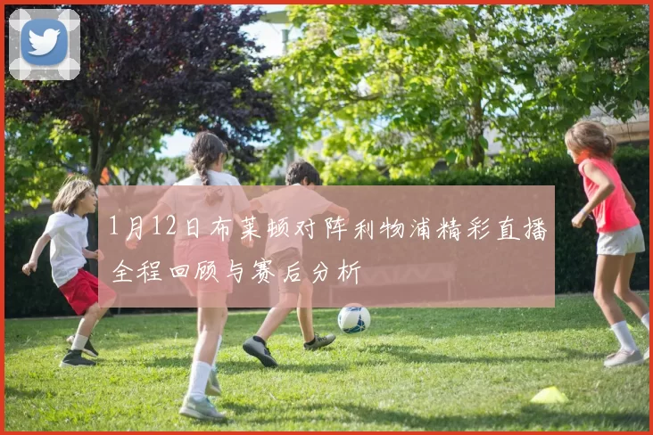 1月12日布莱顿对阵利物浦精彩直播全程回顾与赛后分析
