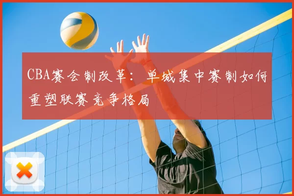 CBA赛会制改革:单城集中赛制如何重塑联赛竞争格局