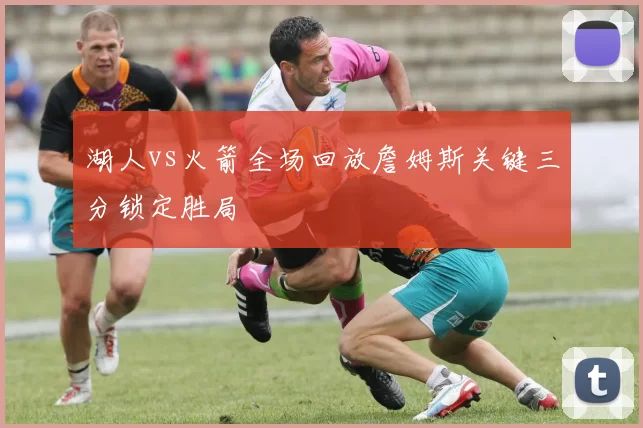 湖人vs火箭全场回放詹姆斯关键三分锁定胜局